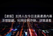 【速报】主持人在今日凌晨遭遇内幕浮想联翩，91网全网炸锅，详情速看
