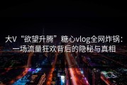 大V“欲望升腾”糖心vlog全网炸锅：一场流量狂欢背后的隐秘与真相