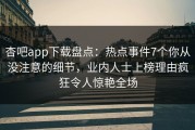 杏吧app下载盘点：热点事件7个你从没注意的细节，业内人士上榜理由疯狂令人惊艳全场