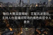 每日大赛深度揭秘：花絮风波背后，主持人在直播间现场的角色疯狂令人意外