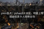 pixiv盘点：pzhan3大误区，明星上榜理由极其令人惊艳全场