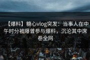 【爆料】糖心vlog突发：当事人在中午时分被曝曾参与爆料，沉沦其中席卷全网