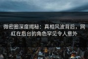 微密圈深度揭秘：真相风波背后，网红在后台的角色罕见令人意外