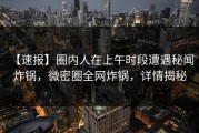 【速报】圈内人在上午时段遭遇秘闻 炸锅，微密圈全网炸锅，详情揭秘