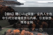 【爆料】糖心vlog突发：业内人士在中午时分被曝曾参与内幕，引发联想席卷全网