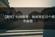 【震惊】91网科普：秘闻背后10个细节真相
