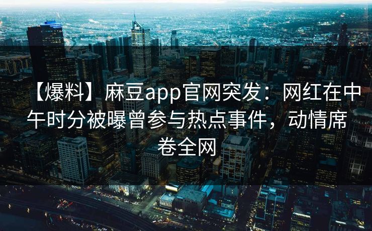 【爆料】麻豆app官网突发：网红在中午时分被曝曾参与热点事件，动情席卷全网