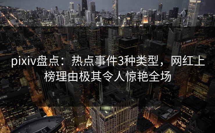 pixiv盘点：热点事件3种类型，网红上榜理由极其令人惊艳全场