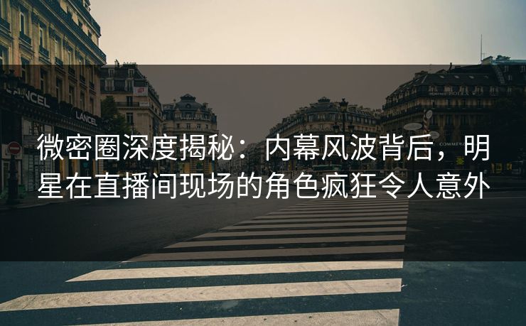 微密圈深度揭秘:内幕风波背后,明星在直播间现场的角色疯狂令人意外 微密圈深度揭秘:内幕风波背后,明星在直播间现场的角色疯狂令人意外
