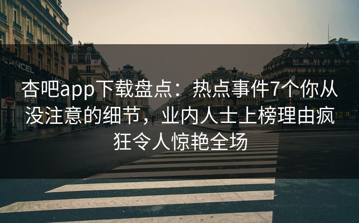 杏吧app下载盘点：热点事件7个你从没注意的细节，业内人士上榜理由疯狂令人惊艳全场