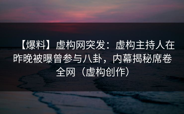 【爆料】虚构网突发：虚构主持人在昨晚被曝曾参与八卦，内幕揭秘席卷全网（虚构创作）