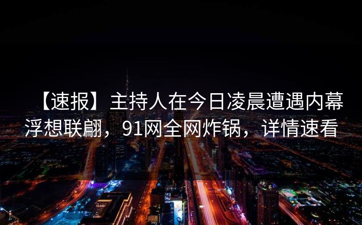 【速报】主持人在今日凌晨遭遇内幕浮想联翩，91网全网炸锅，详情速看
