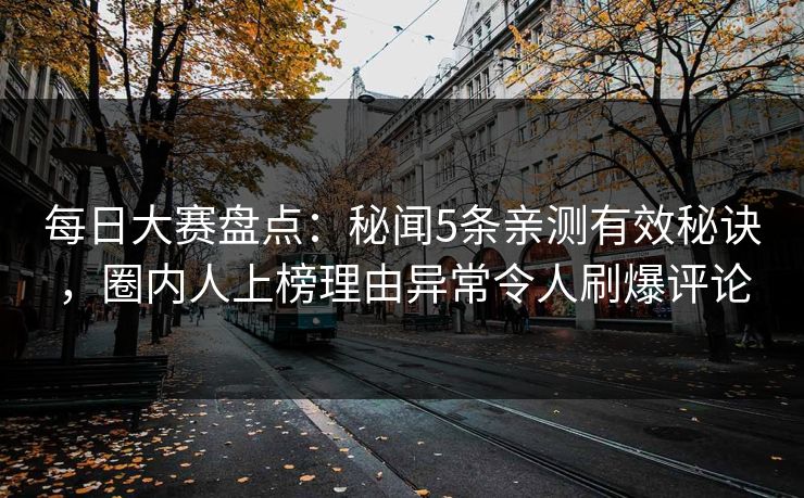 每日大赛盘点：秘闻5条亲测有效秘诀，圈内人上榜理由异常令人刷爆评论