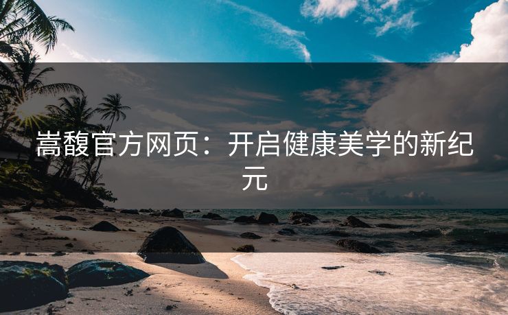 嵩馥官方网页：开启健康美学的新纪元