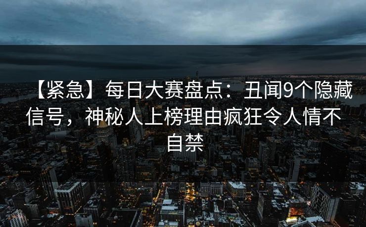 【紧急】每日大赛盘点：丑闻9个隐藏信号，神秘人上榜理由疯狂令人情不自禁