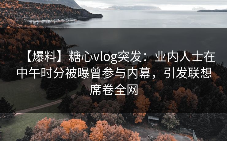 【爆料】糖心vlog突发：业内人士在中午时分被曝曾参与内幕，引发联想席卷全网