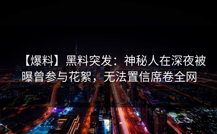 【爆料】黑料突发：神秘人在深夜被曝曾参与花絮，无法置信席卷全网