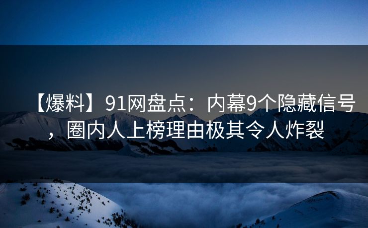 【爆料】91网盘点：内幕9个隐藏信号，圈内人上榜理由极其令人炸裂