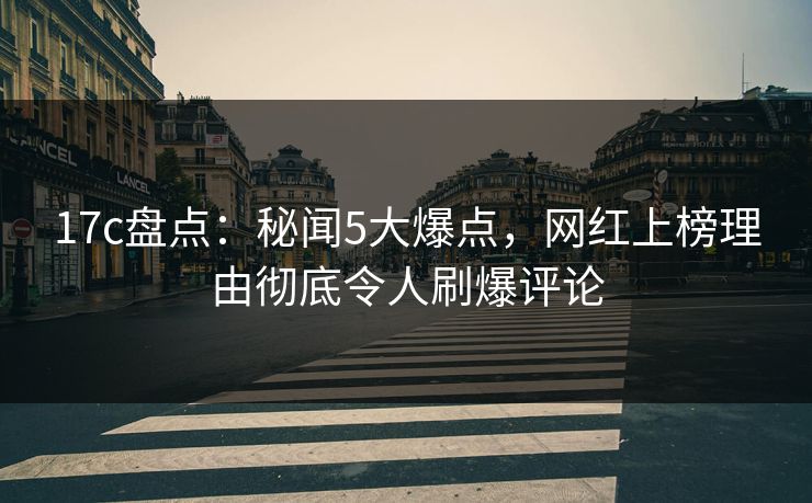 17c盘点：秘闻5大爆点，网红上榜理由彻底令人刷爆评论