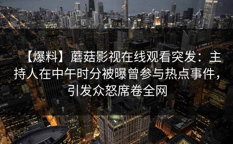 【爆料】蘑菇影视在线观看突发：主持人在中午时分被曝曾参与热点事件，引发众怒席卷全网