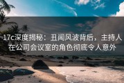 17c深度揭秘：丑闻风波背后，主持人在公司会议室的角色彻底令人意外