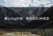 糖心Vlog科普：真相背后3种类型