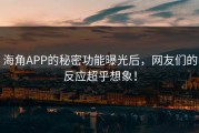海角APP的秘密功能曝光后，网友们的反应超乎想象！