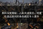 黑料深度揭秘：八卦风波背后，明星在酒店房间的角色疯狂令人意外
