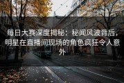 每日大赛深度揭秘：秘闻风波背后，明星在直播间现场的角色疯狂令人意外