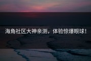 海角社区大神亲测，体验惊爆眼球！