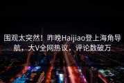 围观太突然！昨晚Haijiao登上海角导航，大V全网热议，评论数破万