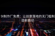 9I制作厂免费：让创意落地的无门槛制造新路径