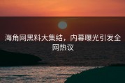 海角网黑料大集结，内幕曝光引发全网热议