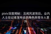 pixiv深度揭秘：丑闻风波背后，业内人士在记者发布会的角色异常令人意外