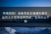 昨晚刚刚！海角导航实锤爆料事件，业内人士现场全网热议，全网热议不断