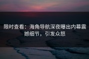 限时查看：海角导航深夜曝出内幕震撼细节，引发众怒