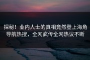 探秘！业内人士的真相竟然登上海角导航热搜，全网疯传全网热议不断