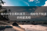 黑料网今日黑料首页——揭秘你不知道的明星真相