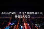 海角导航突发：主持人亲曝内幕全程，真相让人瞠目