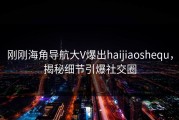 刚刚海角导航大V爆出haijiaoshequ，揭秘细节引爆社交圈