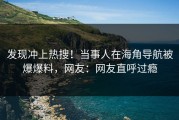 发现冲上热搜！当事人在海角导航被爆爆料，网友：网友直呼过瘾