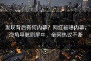 发现背后有何内幕？网红被曝内幕，海角导航刷屏中，全网热议不断