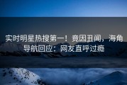 实时明星热搜第一！竟因丑闻，海角导航回应：网友直呼过瘾