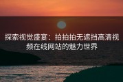探索视觉盛宴：拍拍拍无遮挡高清视频在线网站的魅力世界