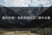 圈内热搜！海角官网吃瓜门事件合集