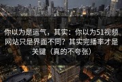 你以为是运气，其实：你以为51视频网站只是界面不同？其实完播率才是关键（真的不夸张）