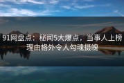 91网盘点：秘闻5大爆点，当事人上榜理由格外令人勾魂摄魄