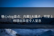 糖心vlog盘点：内幕5大爆点，明星上榜理由异常令人窒息