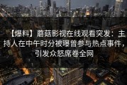 【爆料】蘑菇影视在线观看突发：主持人在中午时分被曝曾参与热点事件，引发众怒席卷全网