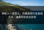 神秘人一语惊人：内幕真相引发真相大白，海角导航疯狂转发